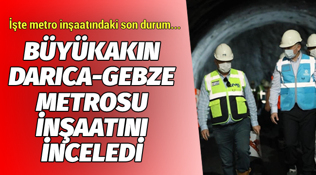 Büyükakın, Darıca-Gebze Metro inşaatını inceledi