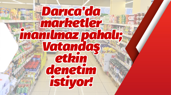 Darıca'da marketler inanılmaz pahalı; Vatandaş etkin denetim istiyor!