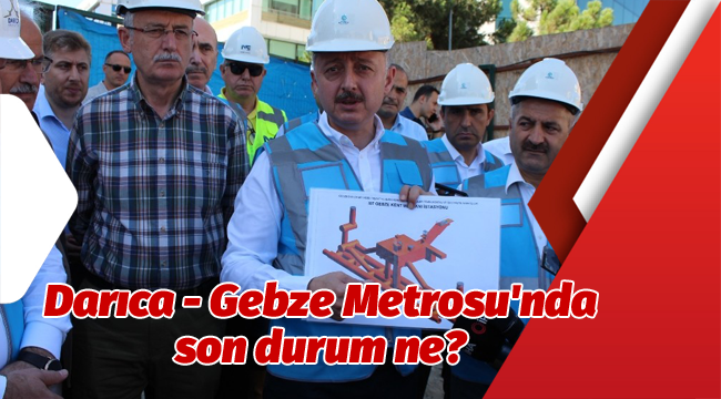 Darıca - Gebze Metrosu'nda son durum ne?