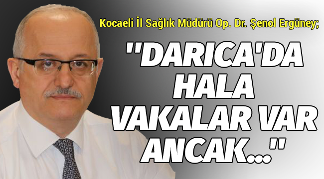 Ergüney; ''Darıca'da hala vakalar var ancak...!''