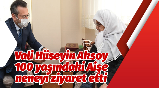 Vali Aksoy, 100 yaşındaki Aişe neneyi ziyaret etti