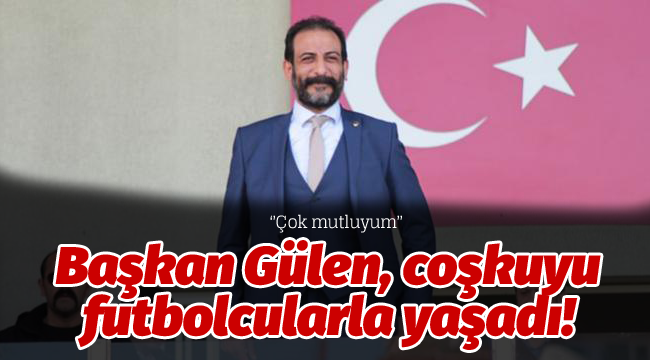 Başkan Gülen, coşkuyu futbolcularla yaşadı!