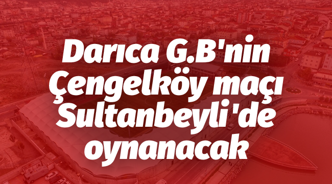 Darıca G.B'nin Çengelköy maçı Sultanbeyli'de oynanacak
