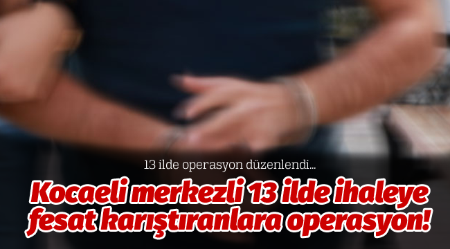 Kocaeli merkezli 13 ilde ihaleye fesat karıştıranlara operasyon!