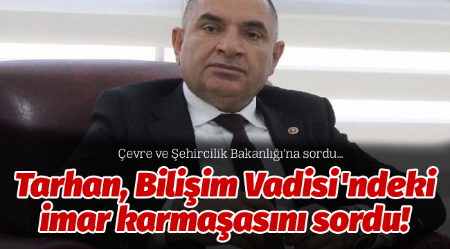 Tarhan, Bilişim Vadisi'ndeki imar karmaşasını sordu!