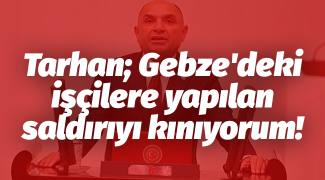 Tarhan; Gebze'deki işçilere yapılan saldırıyı kınıyorum!