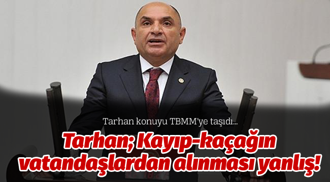 Tarhan; Kayıp-kaçağın vatandaşlardan alınması yanlış!