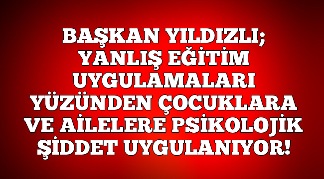 Başkan Yıldızlı: "Yanlış eğitim uygulamaları yüzünden psikolojik şiddet uygulanıyor"
