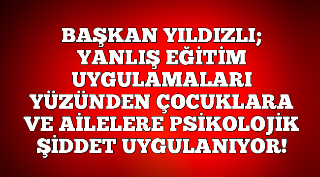 Başkan Yıldızlı: "Yanlış eğitim uygulamaları yüzünden psikolojik şiddet uygulanıyor"