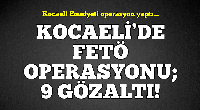 Kocaeli'de FETÖ operasyonu; 9 gözaltı!