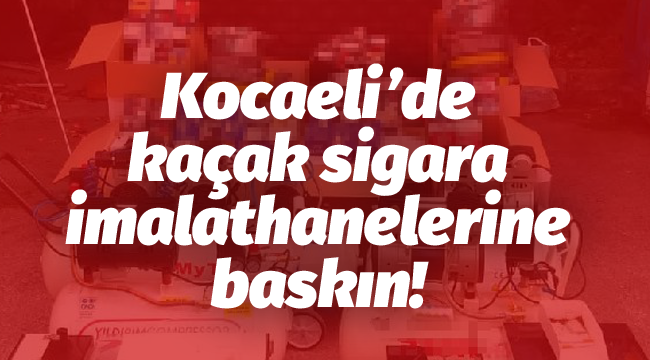 Kocaeli’de kaçak sigara imalathanelerine baskın!