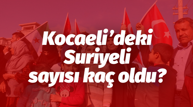 Kocaeli'deki Suriyeli sayısı kaç oldu?