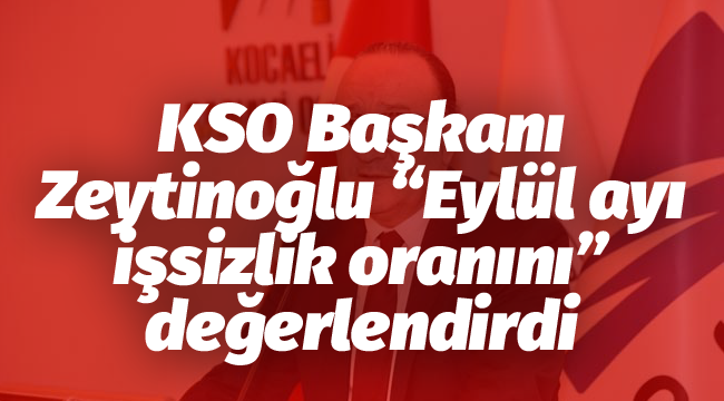 KSO Başkanı Zeytinoğlu “eylül ayı işsizlik oranını” değerlendirdi