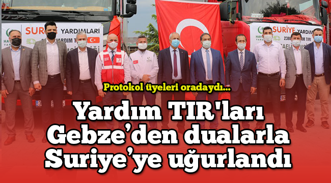 Yardım TIR'ları Gebze'den dualarla Suriye'ye uğurlandı