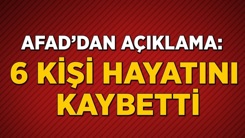 AFAD'dan açıklama: 6 kişi hayatını kaybetti